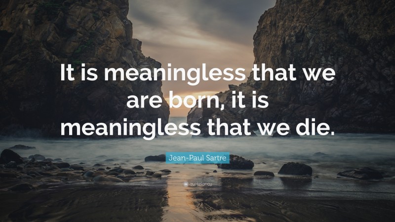 Jean-Paul Sartre Quote: “It is meaningless that we are born, it is meaningless that we die.”