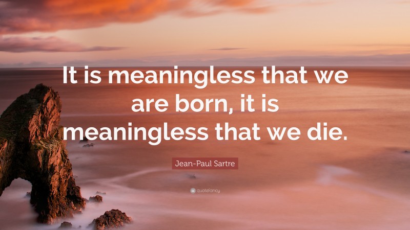 Jean-Paul Sartre Quote: “It is meaningless that we are born, it is meaningless that we die.”