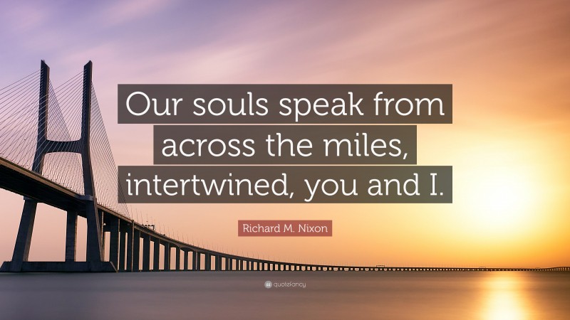 Richard M. Nixon Quote: “Our souls speak from across the miles, intertwined, you and I.”