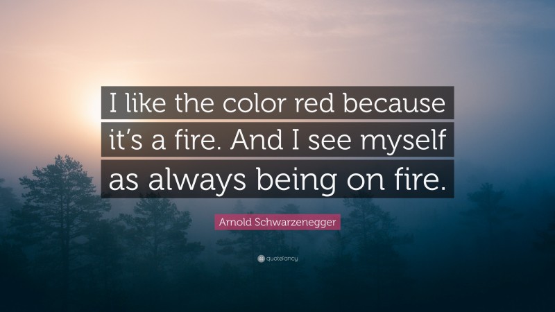 Arnold Schwarzenegger Quote: “I like the color red because it’s a fire. And I see myself as always being on fire.”