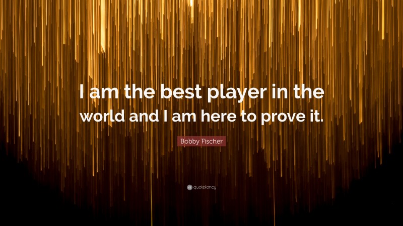 Bobby Fischer Quote: “I am the best player in the world and I am here to prove it.”