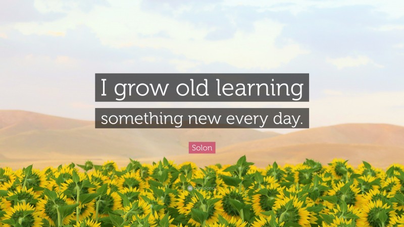 Solon Quote: “I grow old learning something new every day.”