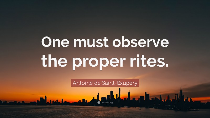 Antoine de Saint-Exupéry Quote: “One must observe the proper rites.”