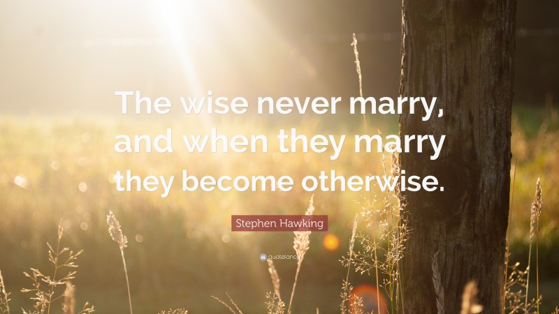 Stephen Hawking Quote: “The wise never marry, and when they marry they become otherwise.”