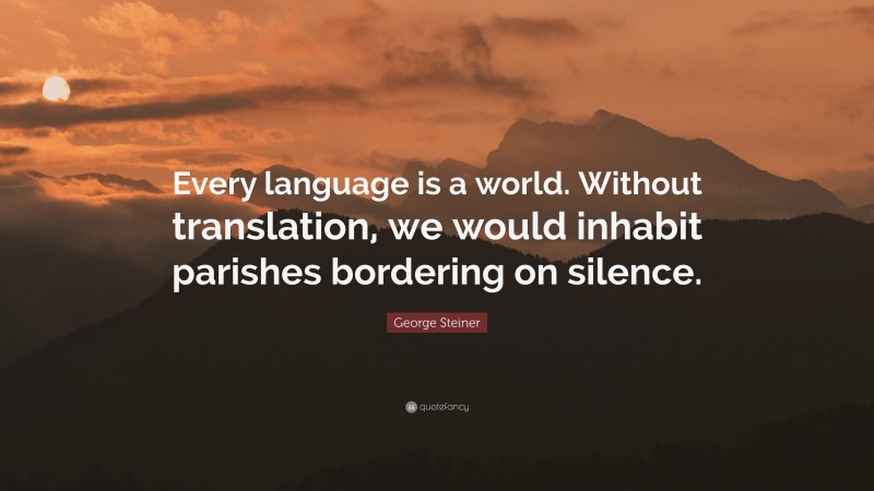 George Steiner Quote: “Every language is a world. Without translation, we would inhabit parishes bordering on silence.”