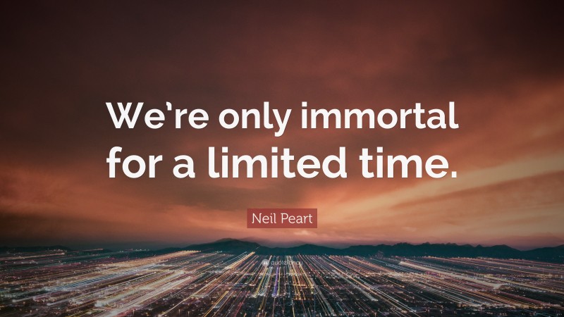 Neil Peart Quote: “We’re only immortal for a limited time.”