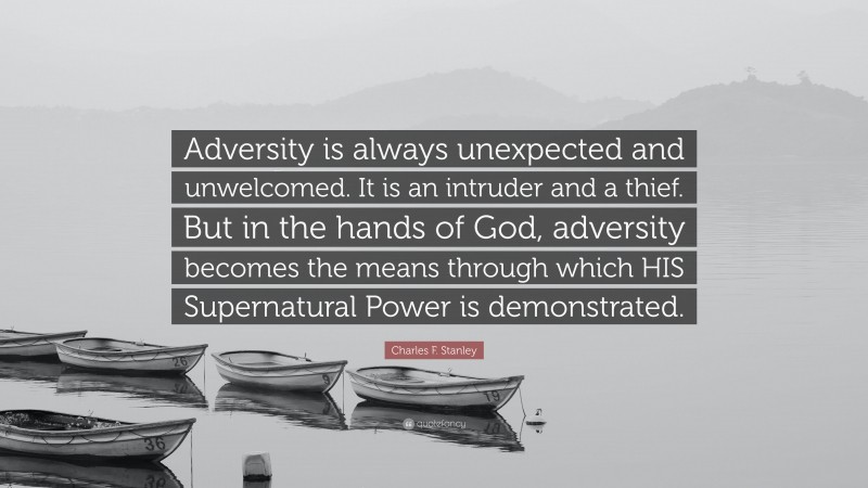 Charles F. Stanley Quote: “Adversity is always unexpected and unwelcomed. It is an intruder and a thief. But in the hands of God, adversity becomes the means through which HIS Supernatural Power is demonstrated.”