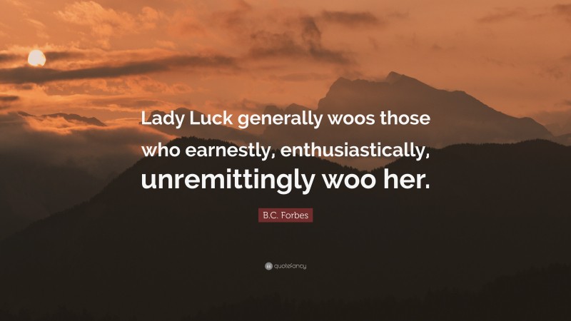 B.C. Forbes Quote: “Lady Luck generally woos those who earnestly, enthusiastically, unremittingly woo her.”