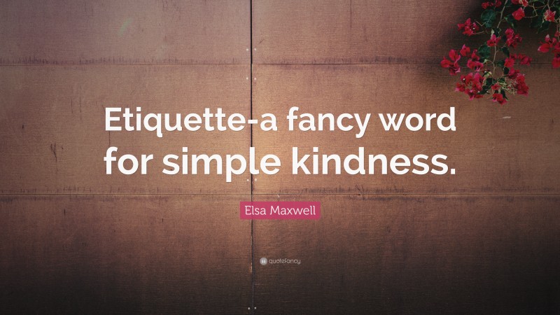Elsa Maxwell Quote: “Etiquette-a fancy word for simple kindness.”