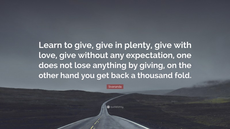 Sivananda Quote: “Learn to give, give in plenty, give with love, give without any expectation, one does not lose anything by giving, on the other hand you get back a thousand fold.”
