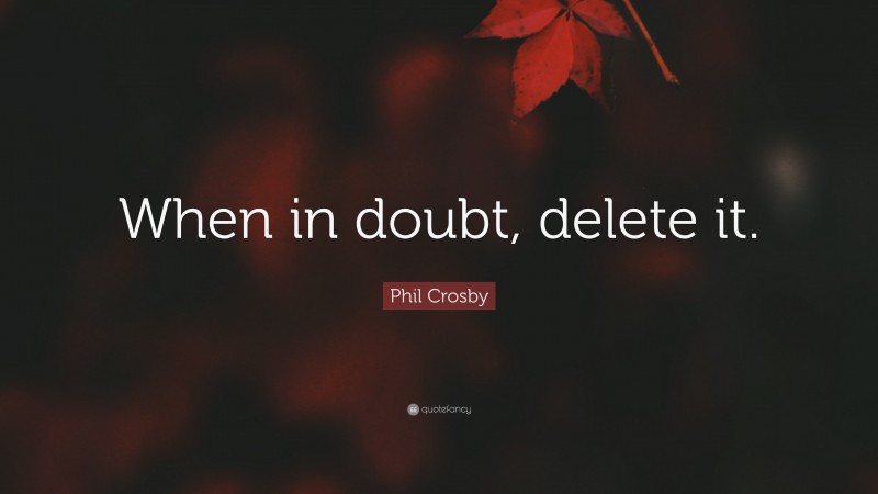 Phil Crosby Quote: “When in doubt, delete it.”