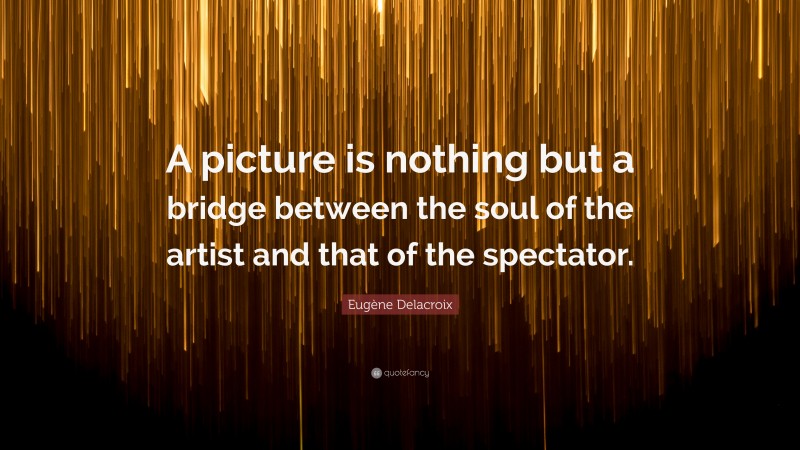 Eugène Delacroix Quote: “A picture is nothing but a bridge between the soul of the artist and that of the spectator.”