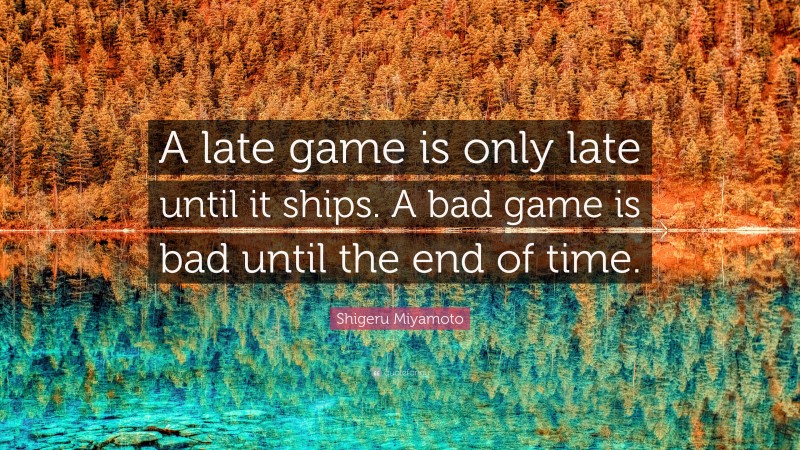 Shigeru Miyamoto Quote: “A late game is only late until it ships. A bad game is bad until the end of time.”