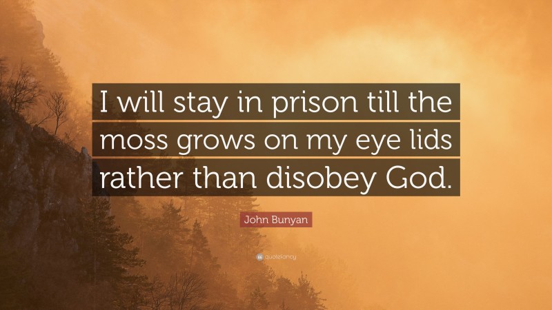 John Bunyan Quote: “I will stay in prison till the moss grows on my eye lids rather than disobey God.”