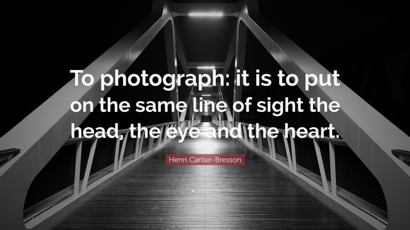 Henri Cartier-Bresson Quote: “To photograph: it is to put on the same line of sight the head, the eye and the heart.”