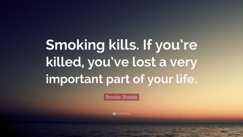 Brooke Shields Quote: “Smoking kills. If you’re killed, you’ve lost a very important part of your life.”