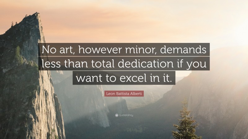 Leon Battista Alberti Quote: “No art, however minor, demands less than total dedication if you want to excel in it.”