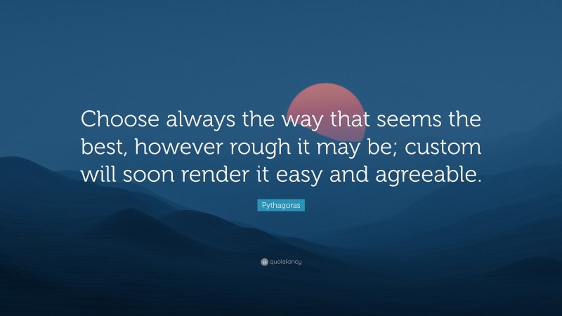 Pythagoras Quote: “Choose always the way that seems the best, however rough it may be; custom will soon render it easy and agreeable.”