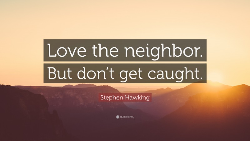 Stephen Hawking Quote: “Love the neighbor. But don’t get caught.”