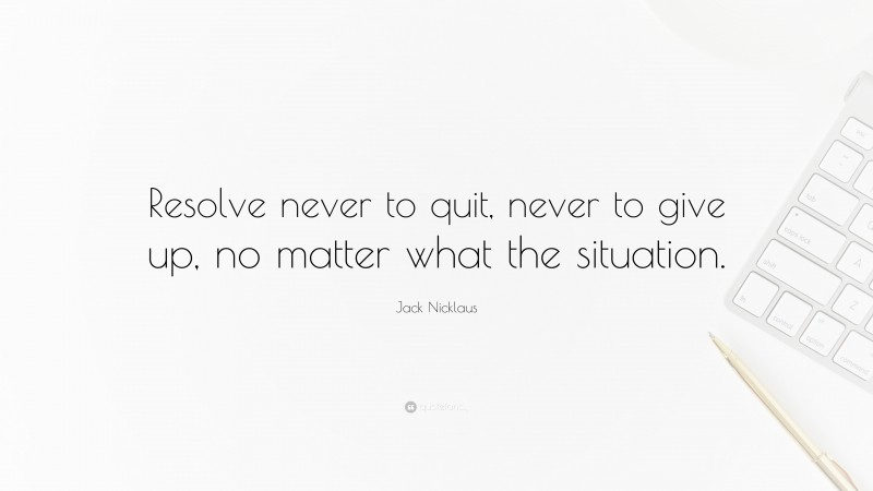 Jack Nicklaus Quote: “Resolve never to quit, never to give up, no matter what the situation.”