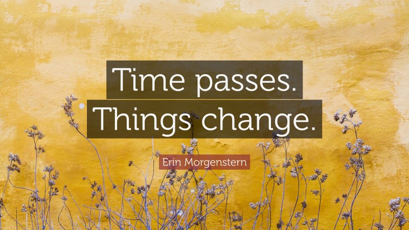Erin Morgenstern Quote: “Time passes. Things change.”