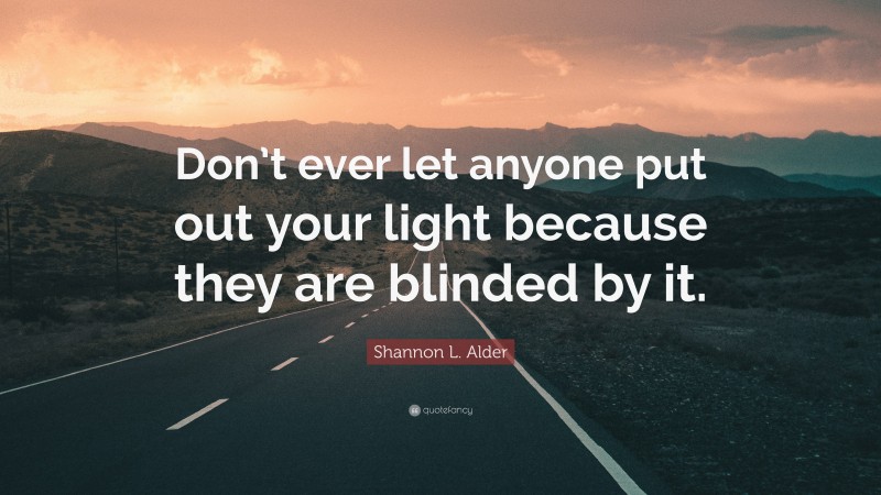 Shannon L. Alder Quote: “Don’t ever let anyone put out your light because they are blinded by it.”