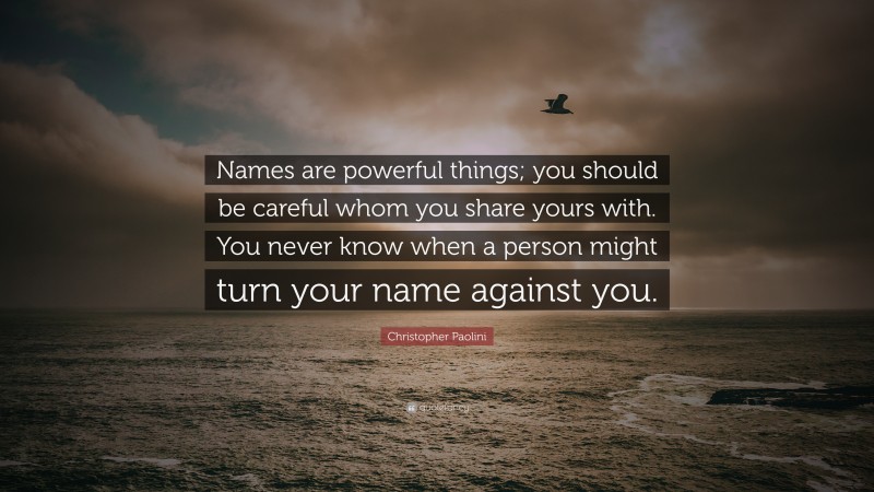 Christopher Paolini Quote: “Names are powerful things; you should be careful whom you share yours with. You never know when a person might turn your name against you.”