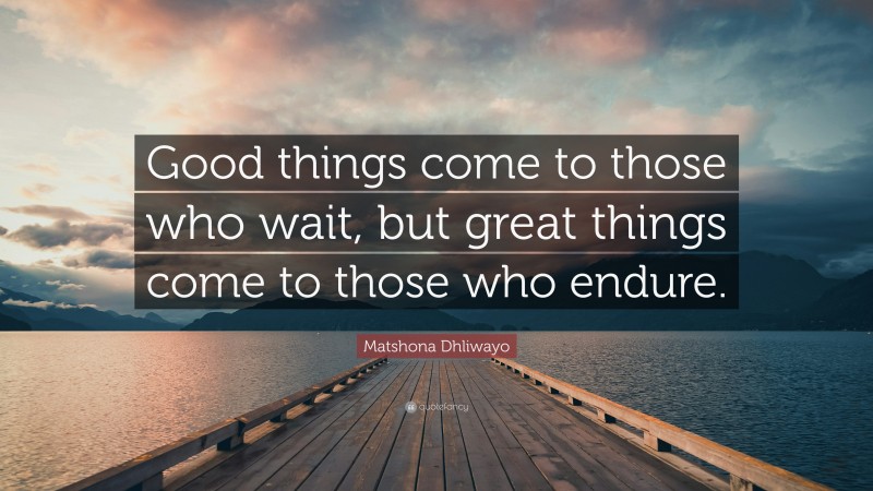 Matshona Dhliwayo Quote: “Good things come to those who wait, but great things come to those who endure.”