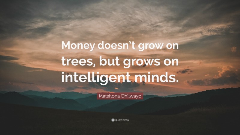 Matshona Dhliwayo Quote: “Money doesn’t grow on trees, but grows on intelligent minds.”