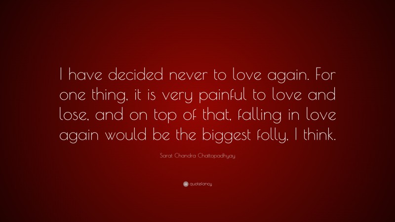 Sarat Chandra Chattopadhyay Quote: “I have decided never to love again. For one thing, it is very painful to love and lose, and on top of that, falling in love again would be the biggest folly, I think.”