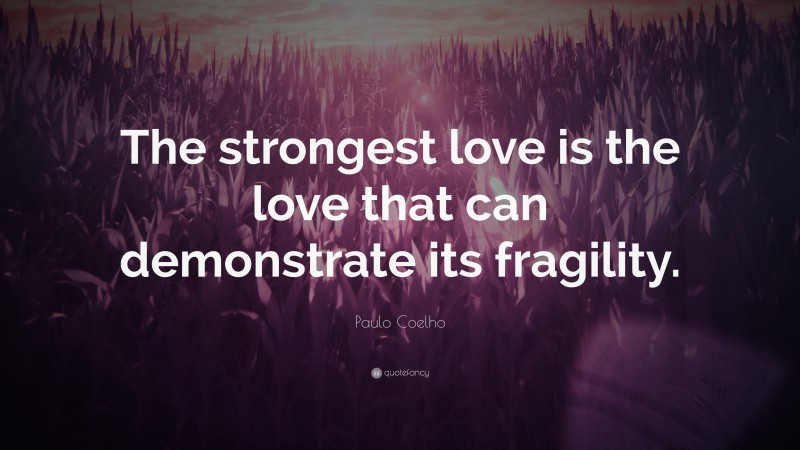 Paulo Coelho Quote: “The strongest love is the love that can demonstrate its fragility.”