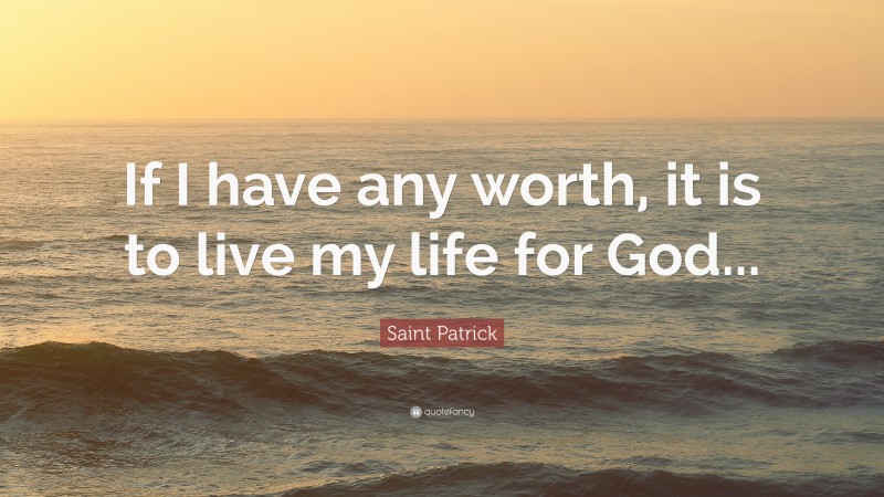 Saint Patrick Quote: “If I have any worth, it is to live my life for God...”