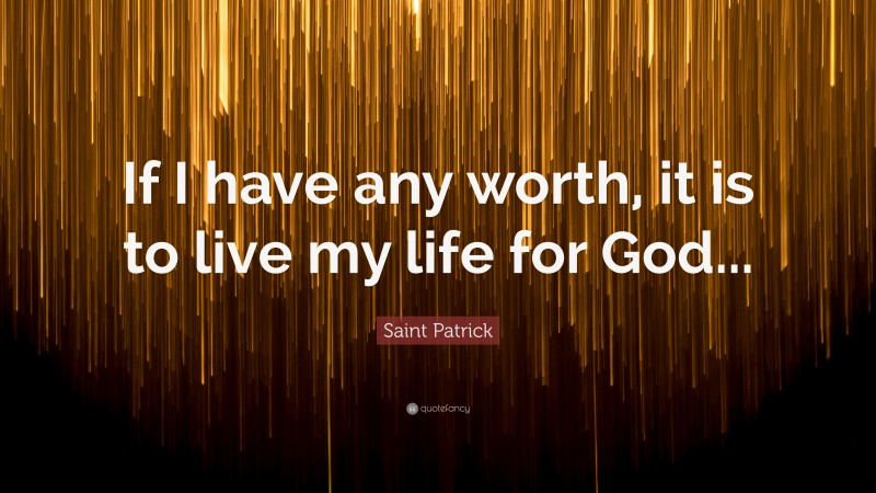 Saint Patrick Quote: “If I have any worth, it is to live my life for God...”