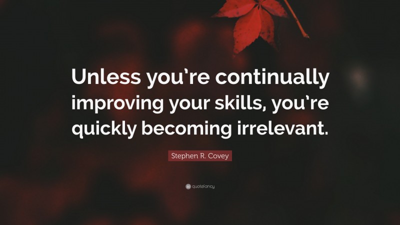 Stephen R. Covey Quote: “Unless you’re continually improving your skills, you’re quickly becoming irrelevant.”