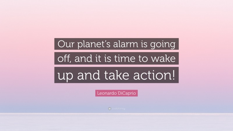 Leonardo DiCaprio Quote: “Our planet’s alarm is going off, and it is time to wake up and take action!”