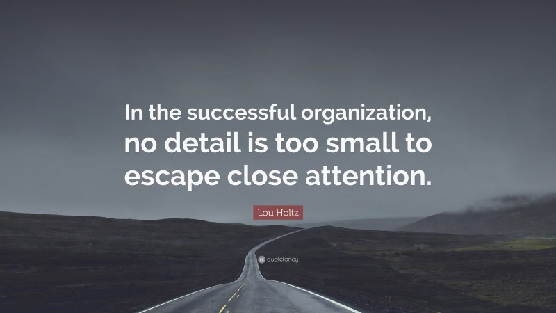 Lou Holtz Quote: “In the successful organization, no detail is too small to escape close attention.”