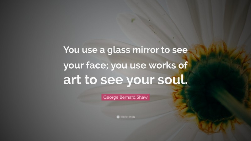 George Bernard Shaw Quote: “You use a glass mirror to see your face; you use works of art to see your soul.”