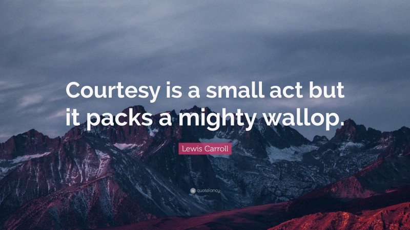 Lewis Carroll Quote: “Courtesy is a small act but it packs a mighty wallop.”