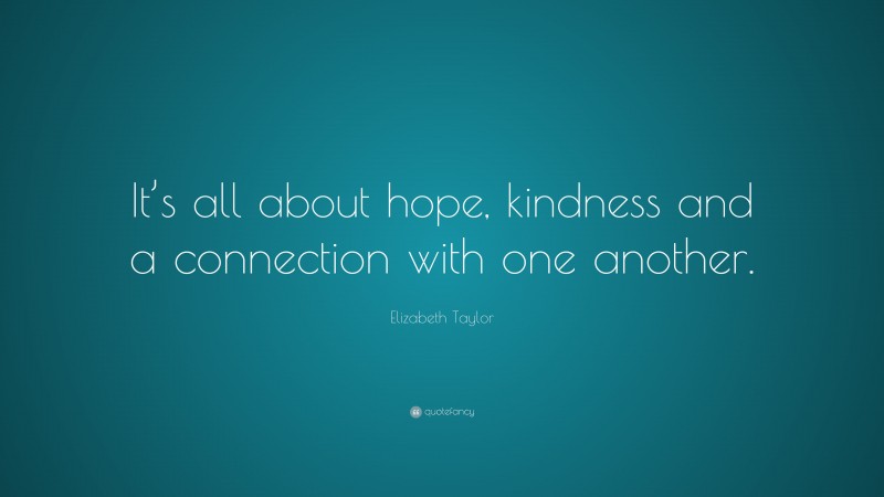 Elizabeth Taylor Quote: “It’s all about hope, kindness and a connection with one another.”