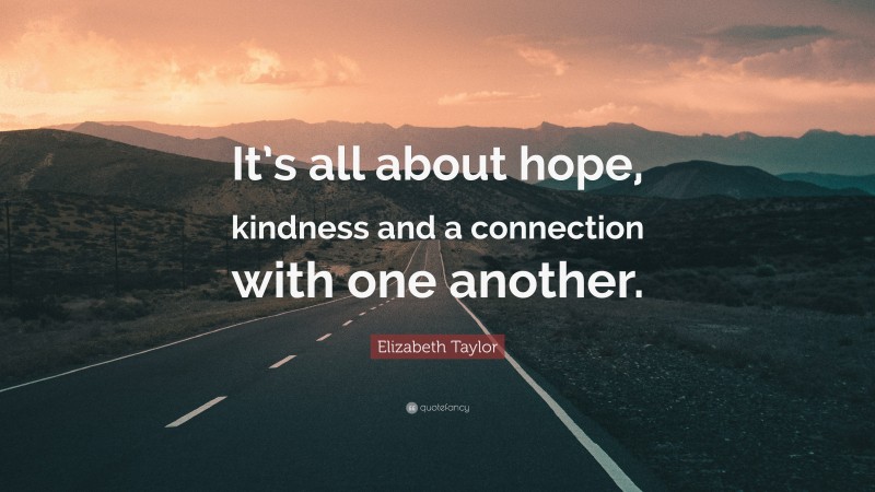 Elizabeth Taylor Quote: “It’s all about hope, kindness and a connection with one another.”