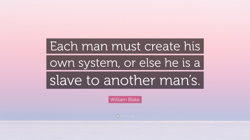 William Blake Quote: “Each man must create his own system, or else he is a slave to another man’s.”