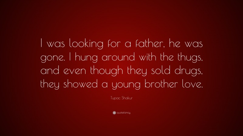 Tupac Shakur Quote: “I was looking for a father, he was gone. I hung around with the thugs, and even though they sold drugs, they showed a young brother love.”