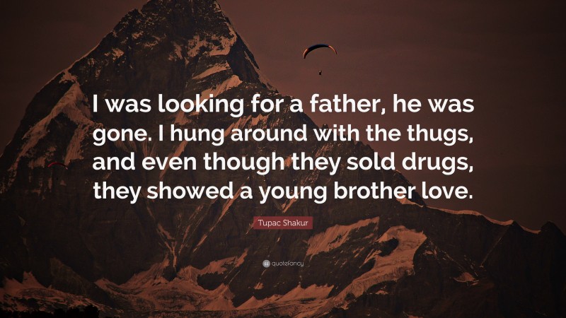 Tupac Shakur Quote: “I was looking for a father, he was gone. I hung around with the thugs, and even though they sold drugs, they showed a young brother love.”