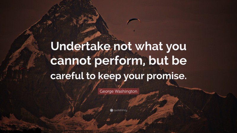 George Washington Quote: “Undertake not what you cannot perform, but be careful to keep your promise.”