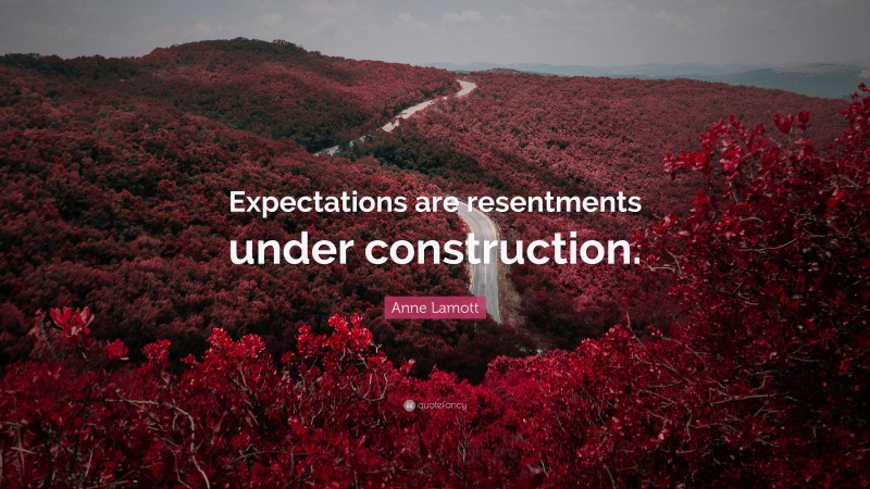 Anne Lamott Quote: “Expectations are resentments under construction.”