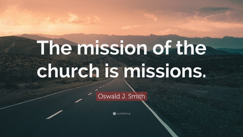 Oswald J. Smith Quote: “The mission of the church is missions.”