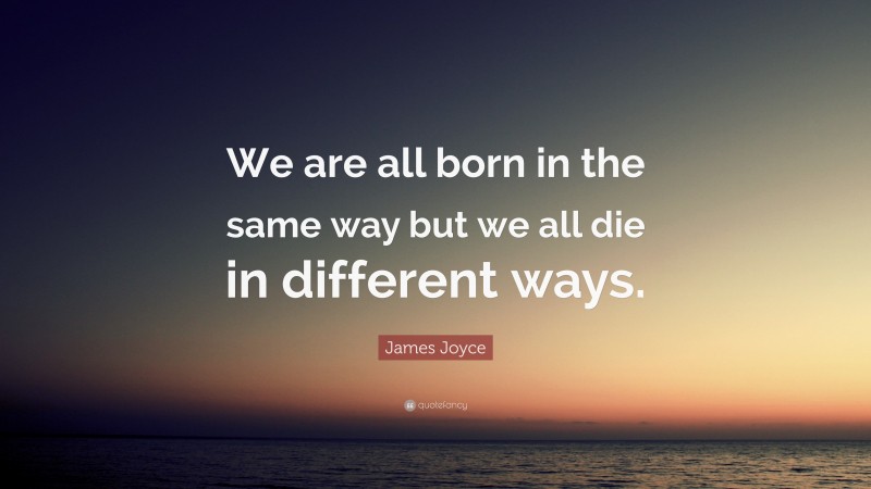 James Joyce Quote: “We are all born in the same way but we all die in different ways.”
