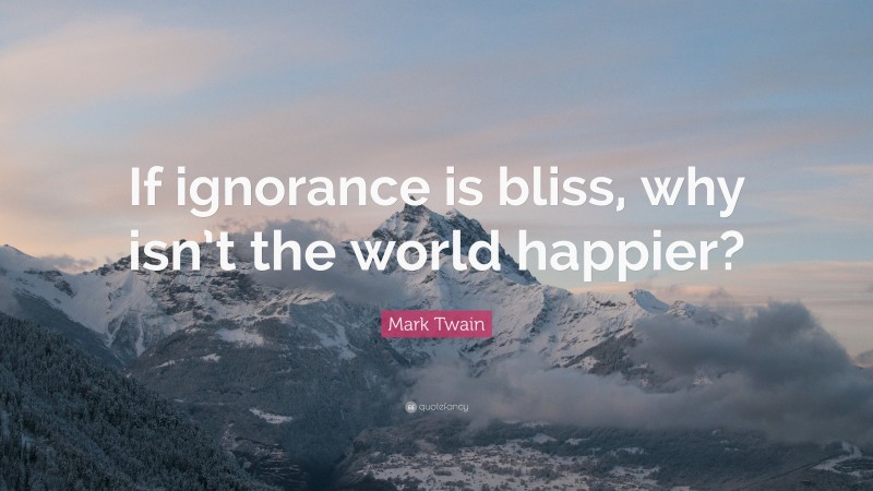 Mark Twain Quote: “If ignorance is bliss, why isn’t the world happier?”