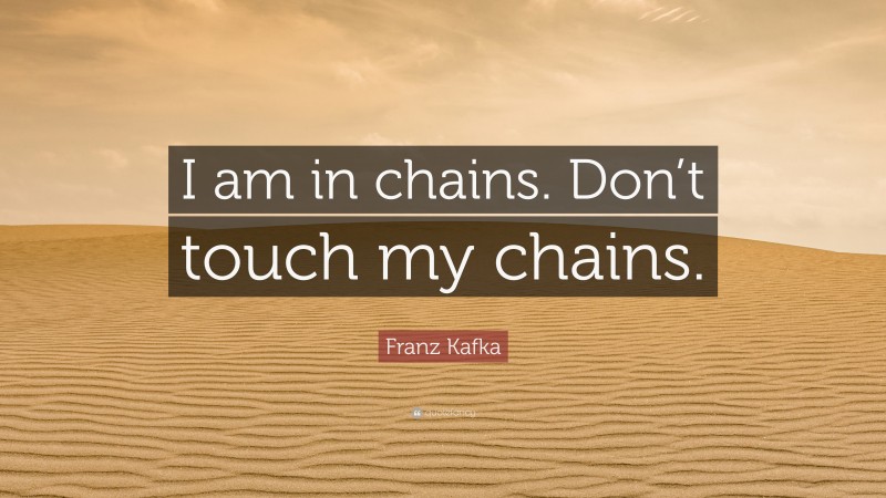 Franz Kafka Quote: “I am in chains. Don’t touch my chains.”