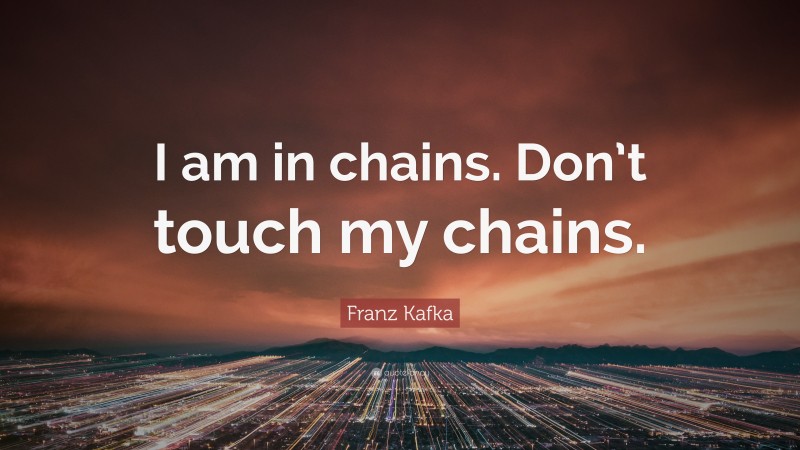 Franz Kafka Quote: “I am in chains. Don’t touch my chains.”